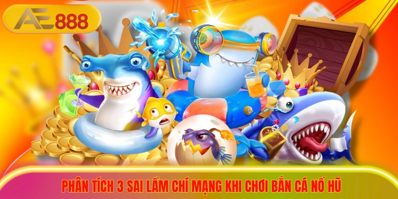 Phân tích 3 sai lầm chí mạng khi chơi bắn cá nổ hũ