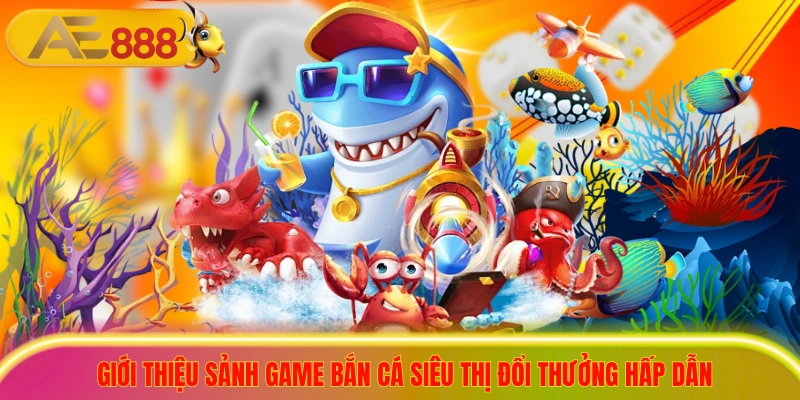 Giới thiệu sảnh game bắn cá siêu thị đổi thưởng hấp dẫn