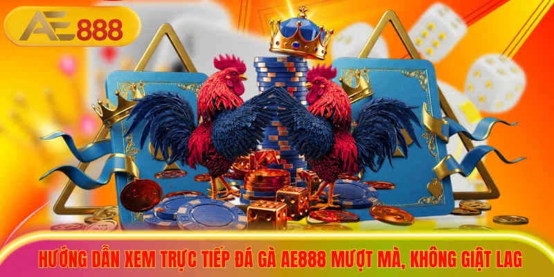 Hướng dẫn xem trực tiếp đá gà ae888 mượt mà, không giật lag